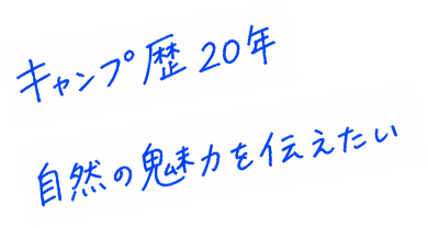 キャンプ歴20年 自然の魅力を伝えたい！